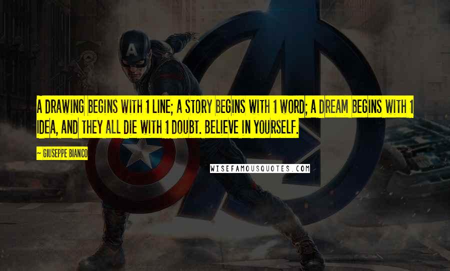 Giuseppe Bianco Quotes: A drawing begins with 1 line; a story begins with 1 word; a dream begins with 1 idea, and they all die with 1 doubt. Believe in yourself.