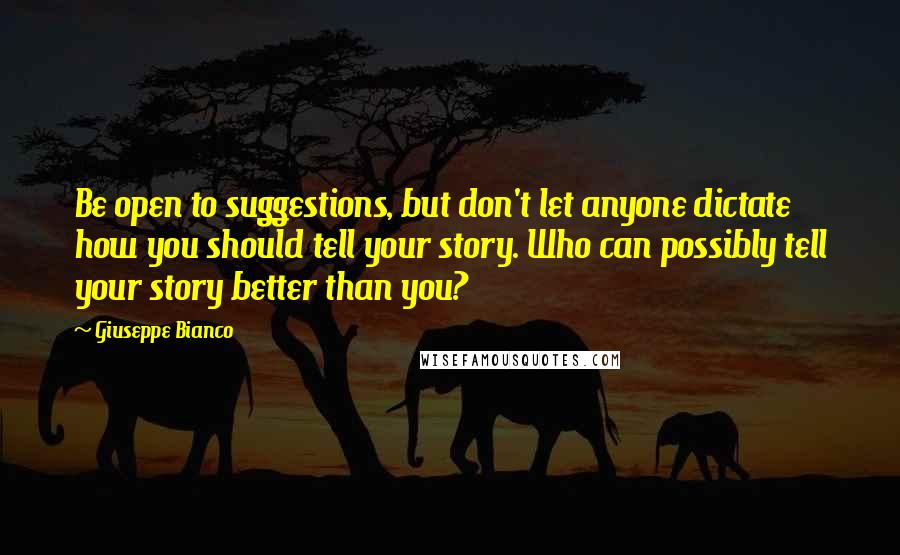 Giuseppe Bianco Quotes: Be open to suggestions, but don't let anyone dictate how you should tell your story. Who can possibly tell your story better than you?
