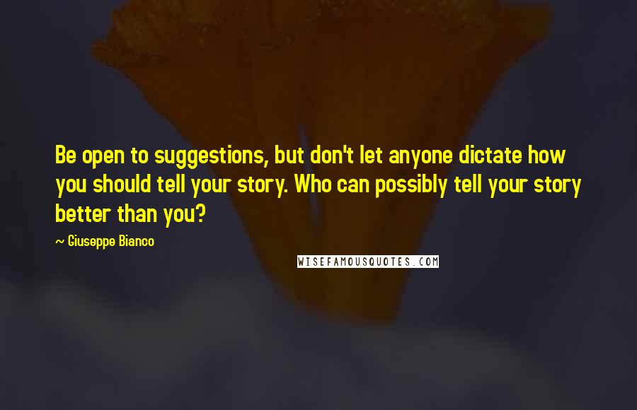 Giuseppe Bianco Quotes: Be open to suggestions, but don't let anyone dictate how you should tell your story. Who can possibly tell your story better than you?