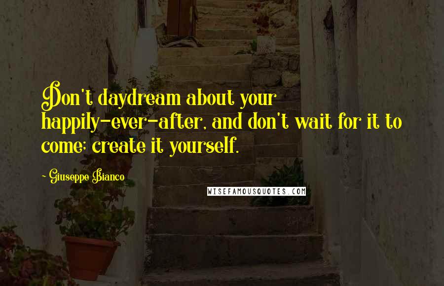 Giuseppe Bianco Quotes: Don't daydream about your happily-ever-after, and don't wait for it to come; create it yourself.