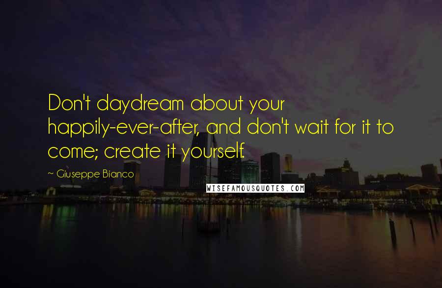 Giuseppe Bianco Quotes: Don't daydream about your happily-ever-after, and don't wait for it to come; create it yourself.