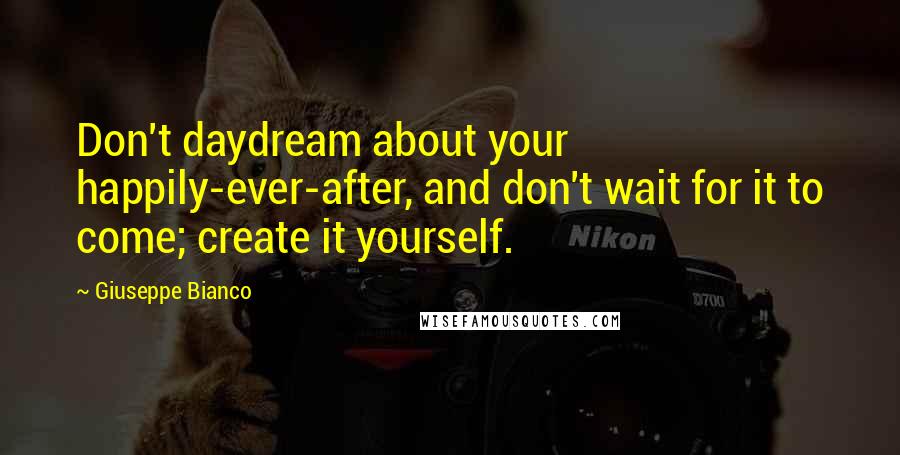 Giuseppe Bianco Quotes: Don't daydream about your happily-ever-after, and don't wait for it to come; create it yourself.