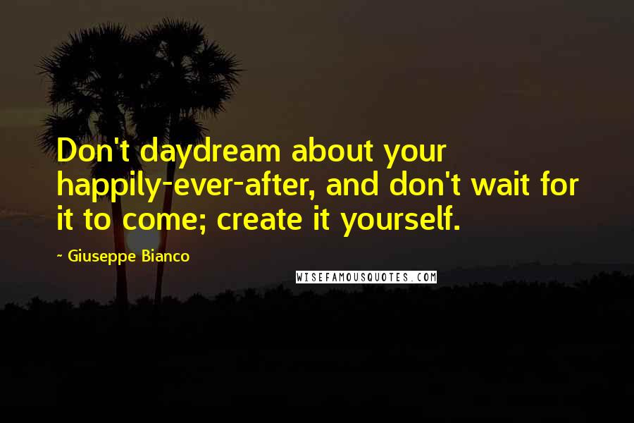 Giuseppe Bianco Quotes: Don't daydream about your happily-ever-after, and don't wait for it to come; create it yourself.