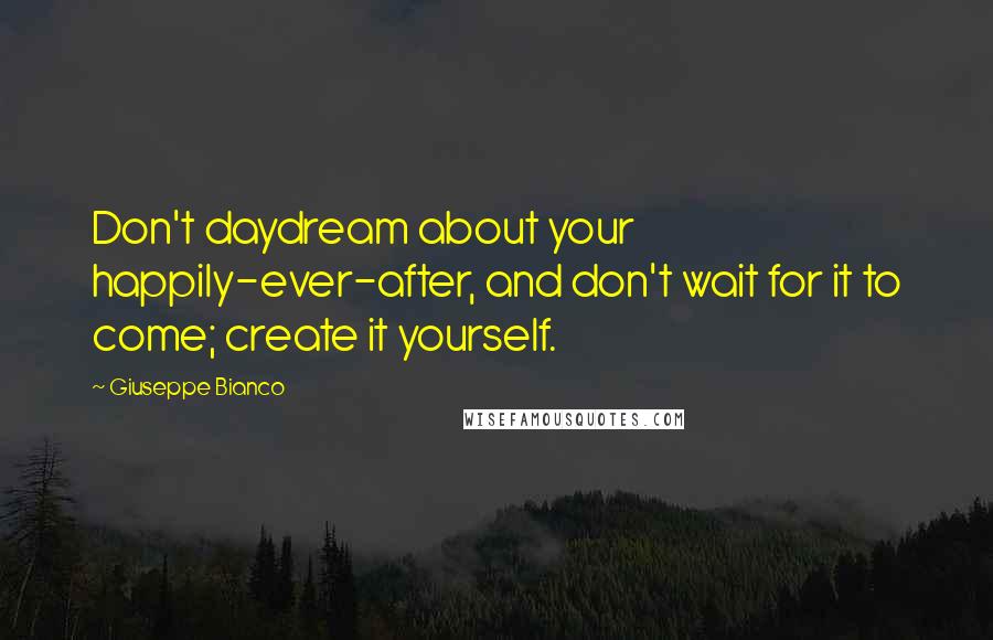 Giuseppe Bianco Quotes: Don't daydream about your happily-ever-after, and don't wait for it to come; create it yourself.