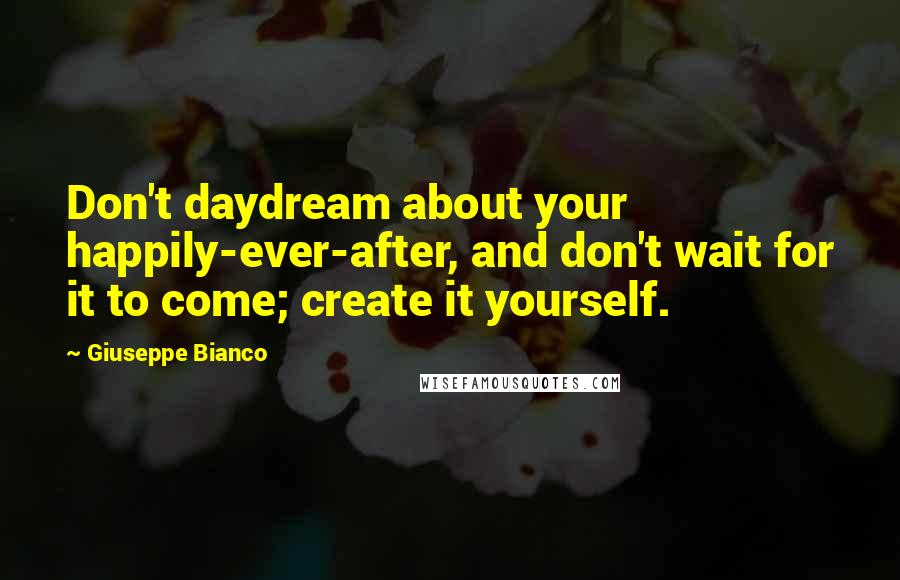Giuseppe Bianco Quotes: Don't daydream about your happily-ever-after, and don't wait for it to come; create it yourself.