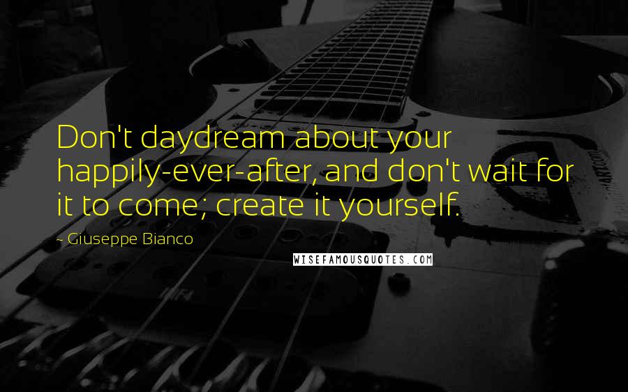 Giuseppe Bianco Quotes: Don't daydream about your happily-ever-after, and don't wait for it to come; create it yourself.