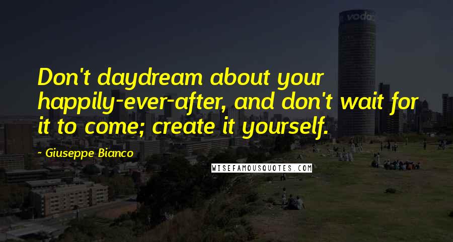 Giuseppe Bianco Quotes: Don't daydream about your happily-ever-after, and don't wait for it to come; create it yourself.
