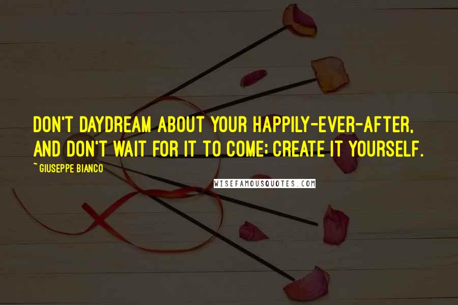Giuseppe Bianco Quotes: Don't daydream about your happily-ever-after, and don't wait for it to come; create it yourself.