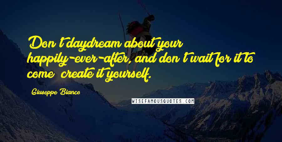 Giuseppe Bianco Quotes: Don't daydream about your happily-ever-after, and don't wait for it to come; create it yourself.