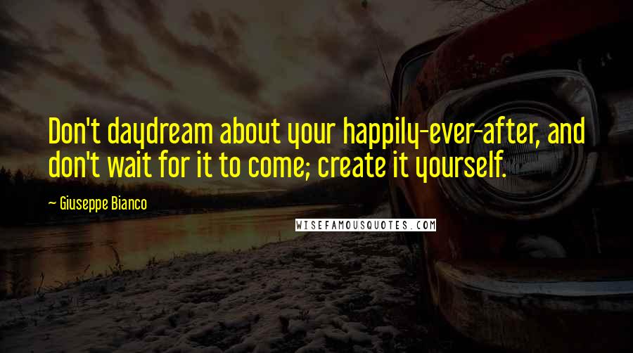 Giuseppe Bianco Quotes: Don't daydream about your happily-ever-after, and don't wait for it to come; create it yourself.