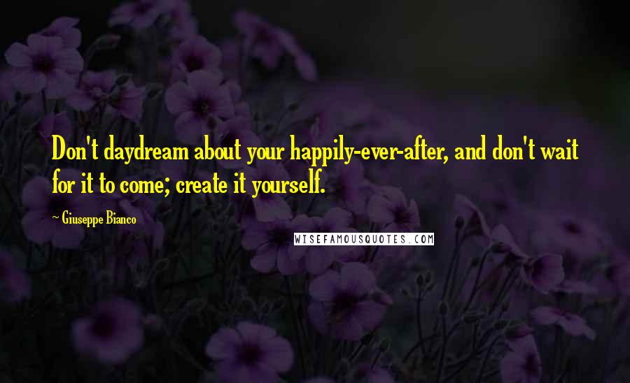 Giuseppe Bianco Quotes: Don't daydream about your happily-ever-after, and don't wait for it to come; create it yourself.
