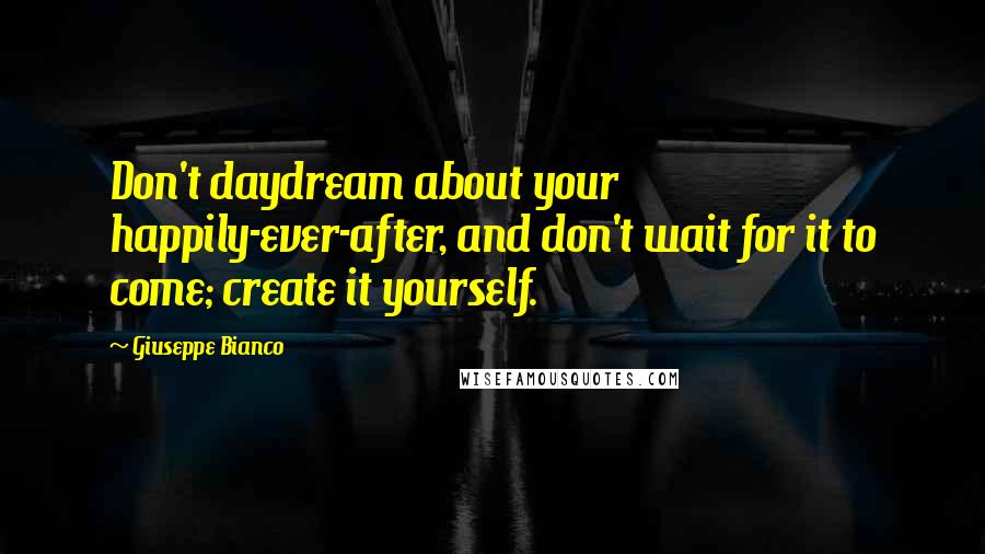 Giuseppe Bianco Quotes: Don't daydream about your happily-ever-after, and don't wait for it to come; create it yourself.