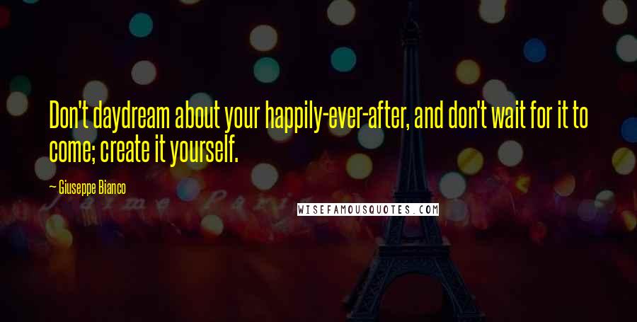 Giuseppe Bianco Quotes: Don't daydream about your happily-ever-after, and don't wait for it to come; create it yourself.