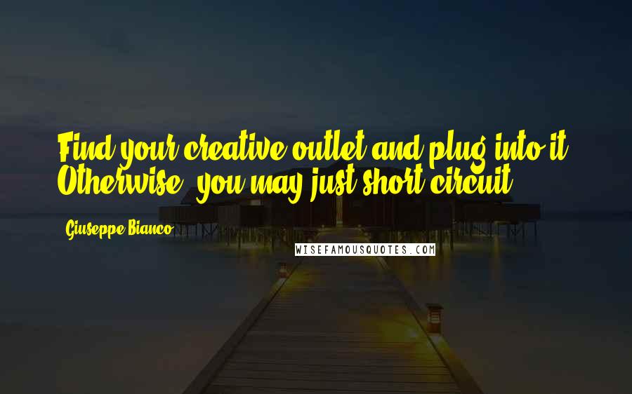 Giuseppe Bianco Quotes: Find your creative outlet and plug into it. Otherwise, you may just short-circuit.