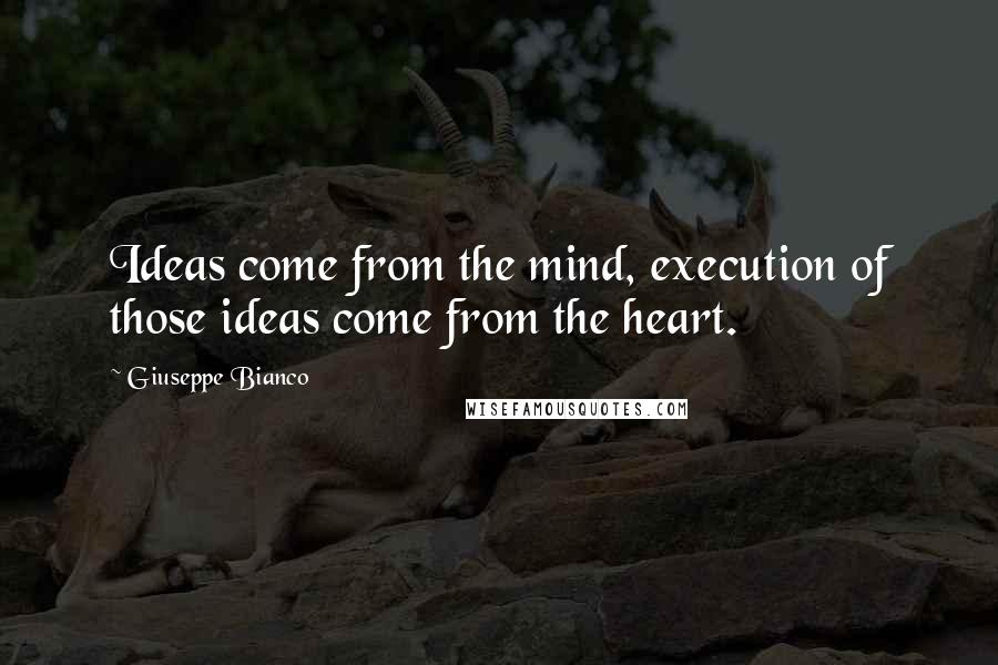 Giuseppe Bianco Quotes: Ideas come from the mind, execution of those ideas come from the heart.