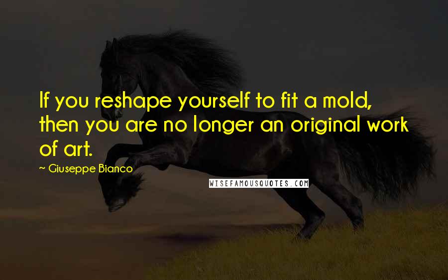 Giuseppe Bianco Quotes: If you reshape yourself to fit a mold, then you are no longer an original work of art.