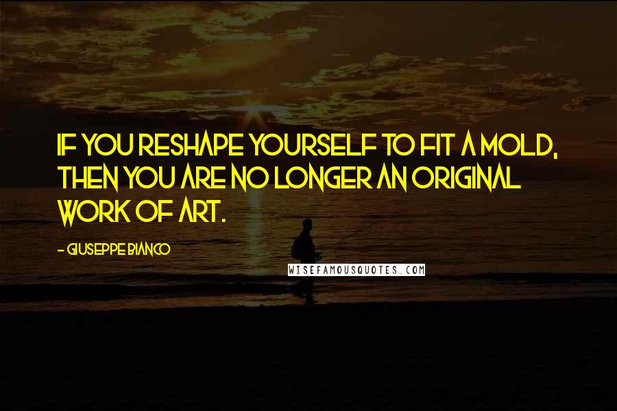 Giuseppe Bianco Quotes: If you reshape yourself to fit a mold, then you are no longer an original work of art.