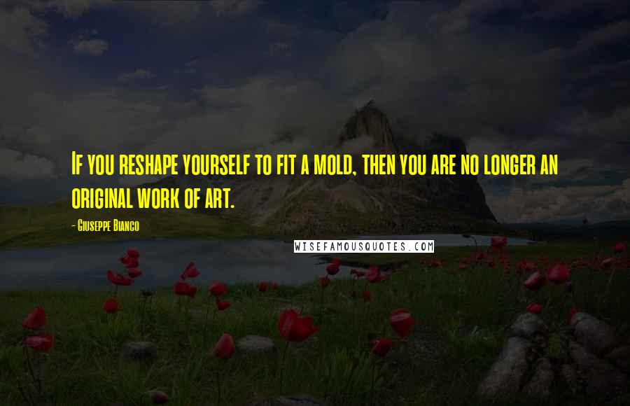 Giuseppe Bianco Quotes: If you reshape yourself to fit a mold, then you are no longer an original work of art.