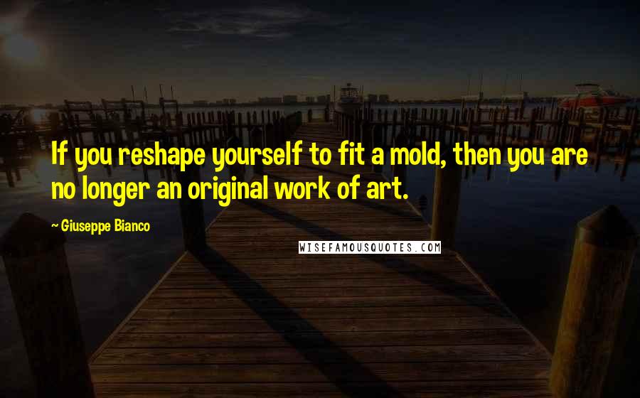 Giuseppe Bianco Quotes: If you reshape yourself to fit a mold, then you are no longer an original work of art.