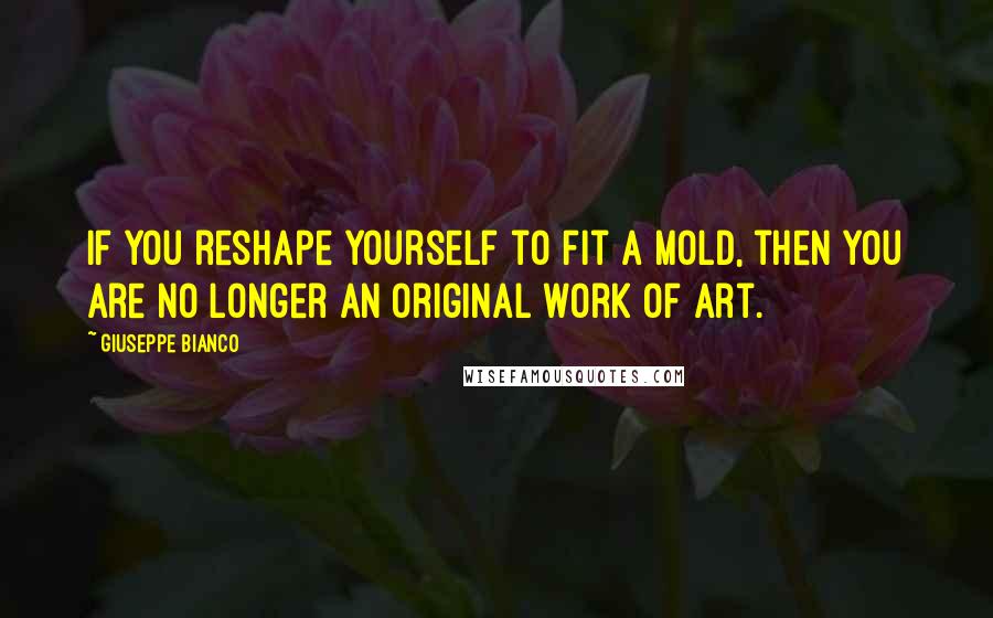 Giuseppe Bianco Quotes: If you reshape yourself to fit a mold, then you are no longer an original work of art.