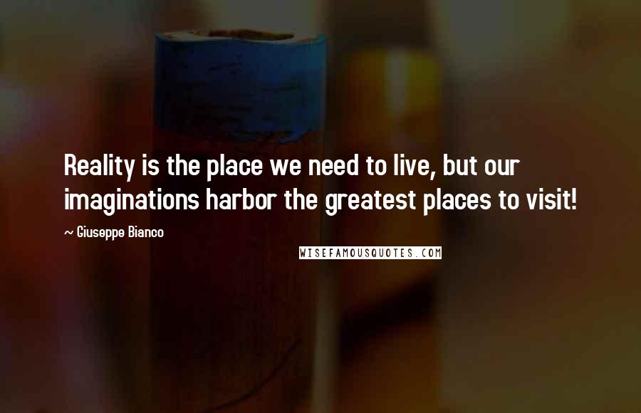Giuseppe Bianco Quotes: Reality is the place we need to live, but our imaginations harbor the greatest places to visit!