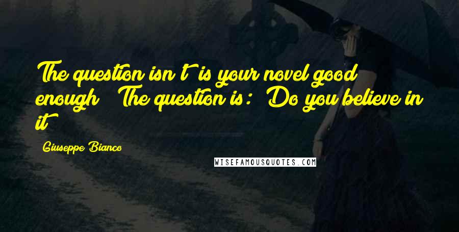 Giuseppe Bianco Quotes: The question isn't "is your novel good enough?" The question is: "Do you believe in it?