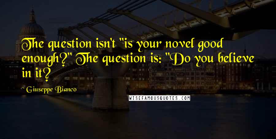Giuseppe Bianco Quotes: The question isn't "is your novel good enough?" The question is: "Do you believe in it?