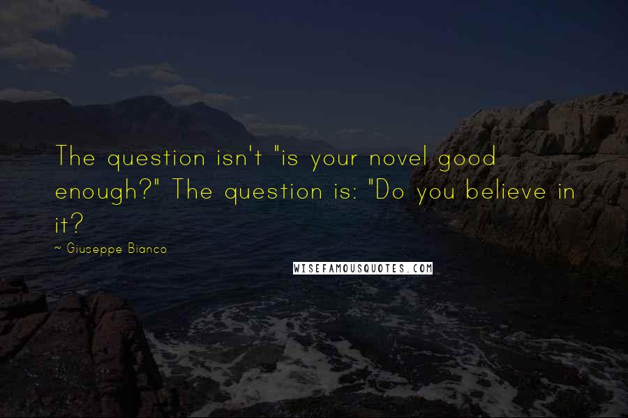 Giuseppe Bianco Quotes: The question isn't "is your novel good enough?" The question is: "Do you believe in it?