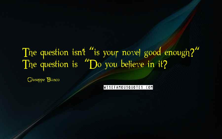 Giuseppe Bianco Quotes: The question isn't "is your novel good enough?" The question is: "Do you believe in it?