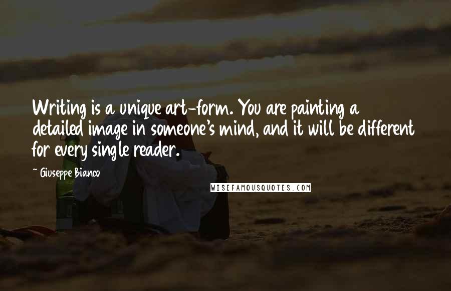 Giuseppe Bianco Quotes: Writing is a unique art-form. You are painting a detailed image in someone's mind, and it will be different for every single reader.