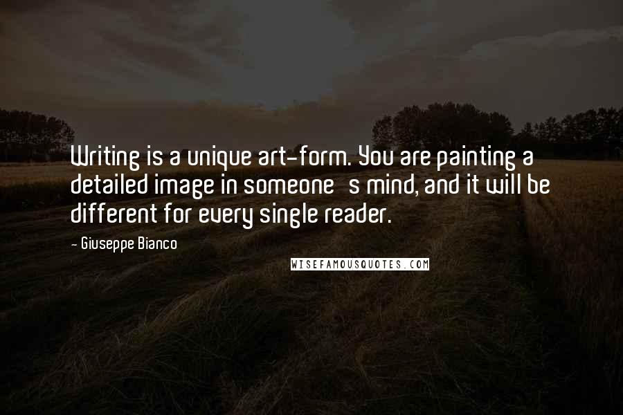 Giuseppe Bianco Quotes: Writing is a unique art-form. You are painting a detailed image in someone's mind, and it will be different for every single reader.