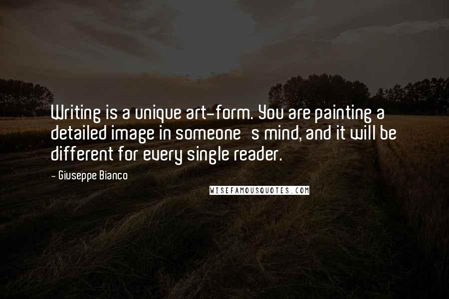 Giuseppe Bianco Quotes: Writing is a unique art-form. You are painting a detailed image in someone's mind, and it will be different for every single reader.