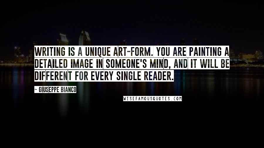 Giuseppe Bianco Quotes: Writing is a unique art-form. You are painting a detailed image in someone's mind, and it will be different for every single reader.