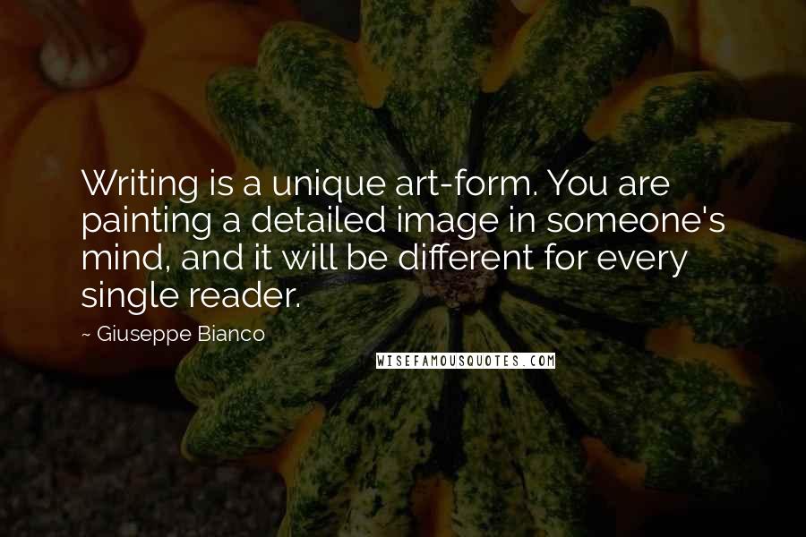 Giuseppe Bianco Quotes: Writing is a unique art-form. You are painting a detailed image in someone's mind, and it will be different for every single reader.