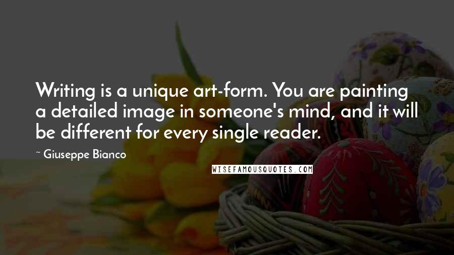 Giuseppe Bianco Quotes: Writing is a unique art-form. You are painting a detailed image in someone's mind, and it will be different for every single reader.