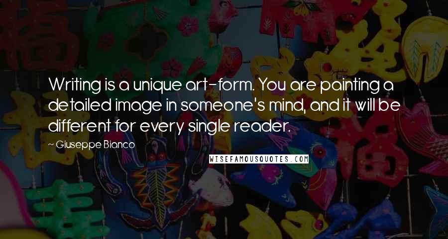 Giuseppe Bianco Quotes: Writing is a unique art-form. You are painting a detailed image in someone's mind, and it will be different for every single reader.