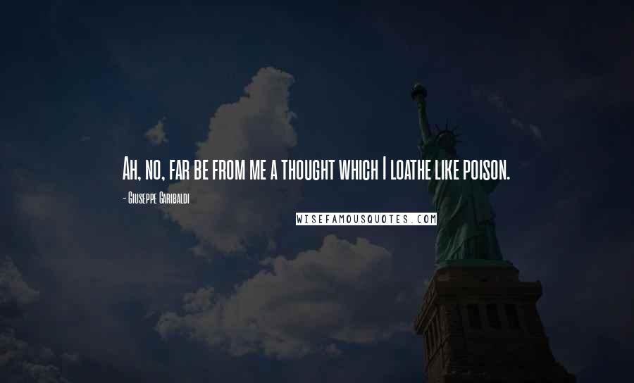 Giuseppe Garibaldi Quotes: Ah, no, far be from me a thought which I loathe like poison.