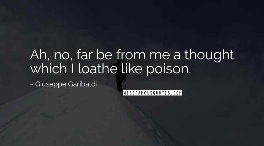 Giuseppe Garibaldi Quotes: Ah, no, far be from me a thought which I loathe like poison.