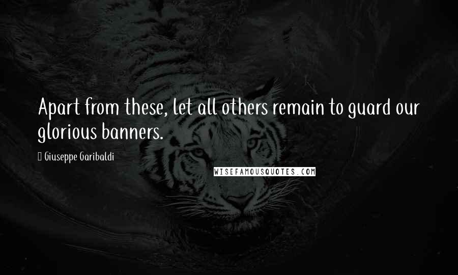 Giuseppe Garibaldi Quotes: Apart from these, let all others remain to guard our glorious banners.
