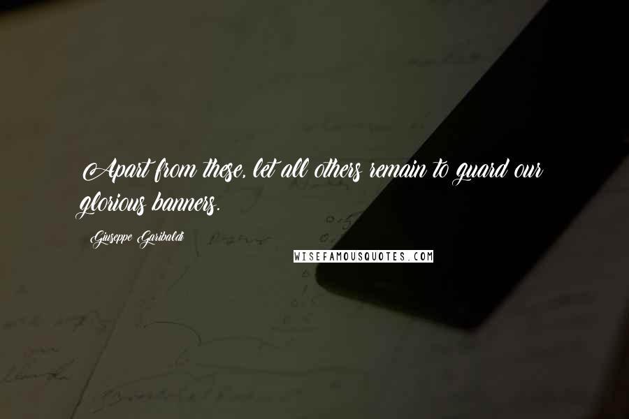 Giuseppe Garibaldi Quotes: Apart from these, let all others remain to guard our glorious banners.