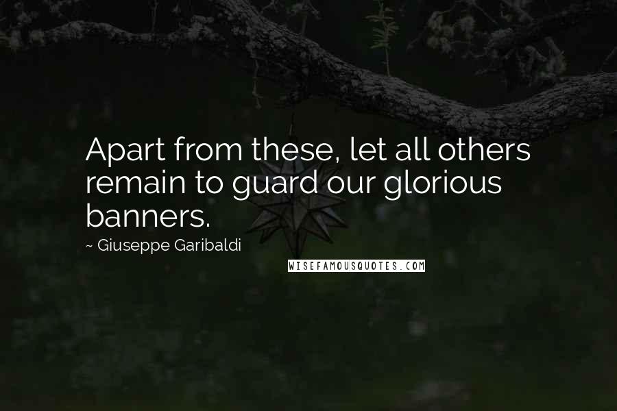 Giuseppe Garibaldi Quotes: Apart from these, let all others remain to guard our glorious banners.