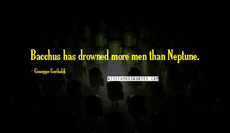 Giuseppe Garibaldi Quotes: Bacchus has drowned more men than Neptune.