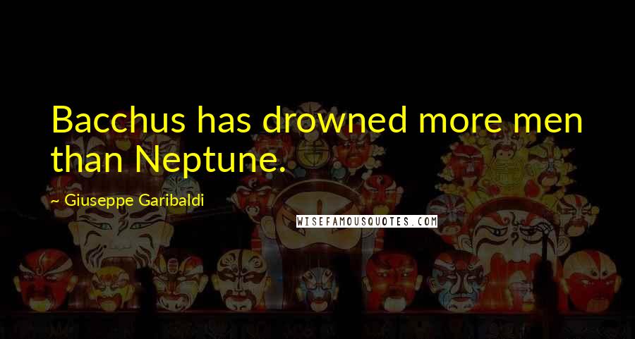 Giuseppe Garibaldi Quotes: Bacchus has drowned more men than Neptune.