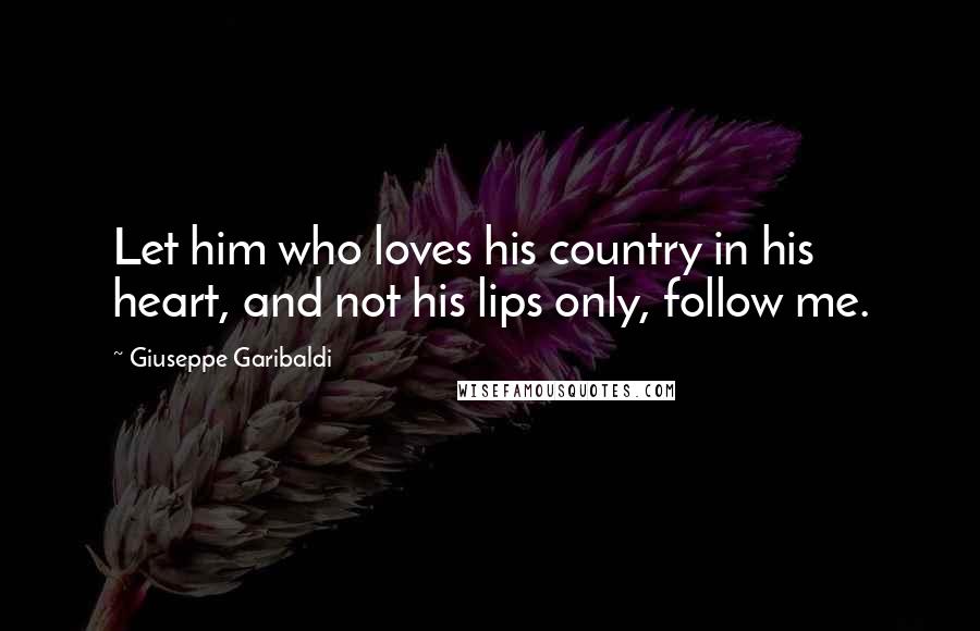 Giuseppe Garibaldi Quotes: Let him who loves his country in his heart, and not his lips only, follow me.