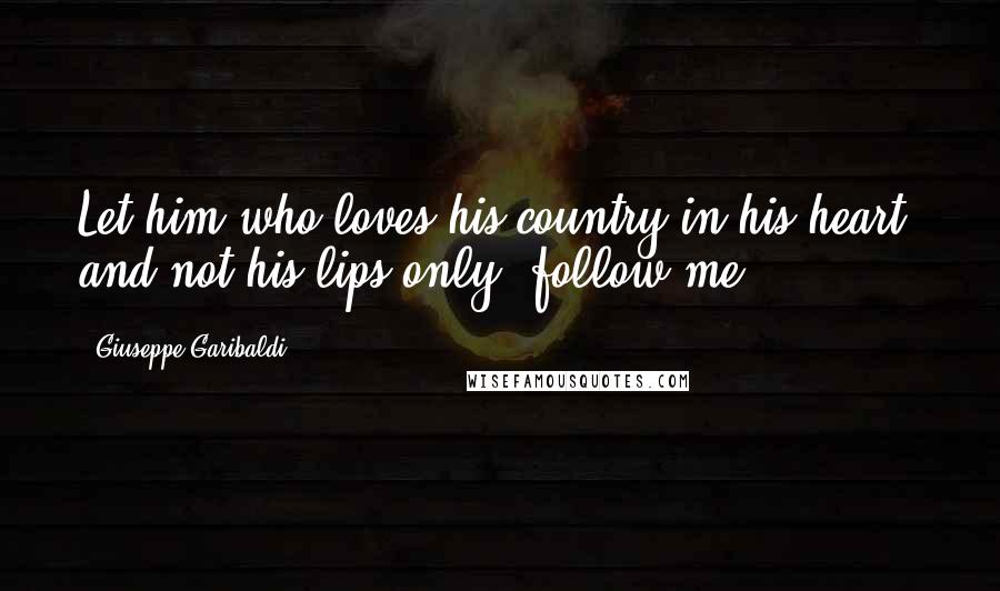 Giuseppe Garibaldi Quotes: Let him who loves his country in his heart, and not his lips only, follow me.