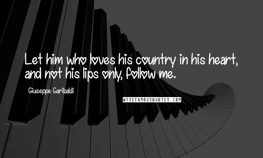 Giuseppe Garibaldi Quotes: Let him who loves his country in his heart, and not his lips only, follow me.