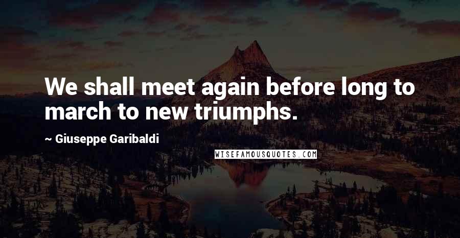 Giuseppe Garibaldi Quotes: We shall meet again before long to march to new triumphs.