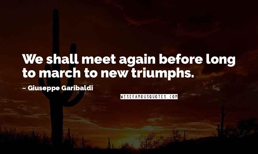 Giuseppe Garibaldi Quotes: We shall meet again before long to march to new triumphs.