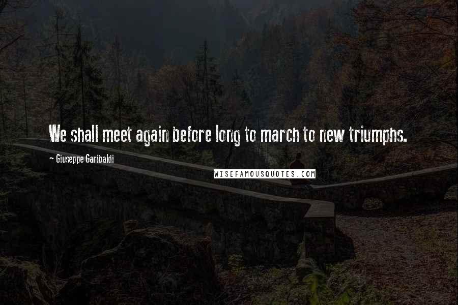 Giuseppe Garibaldi Quotes: We shall meet again before long to march to new triumphs.