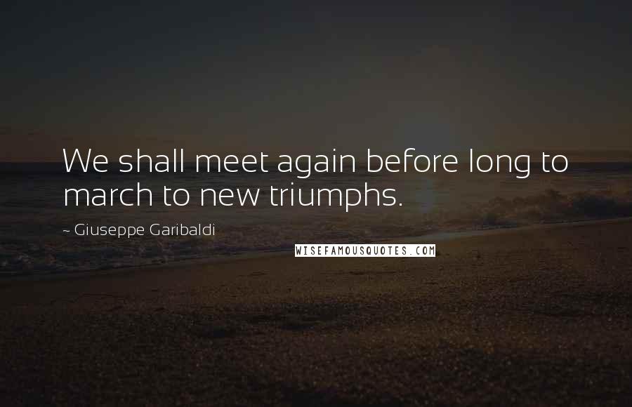 Giuseppe Garibaldi Quotes: We shall meet again before long to march to new triumphs.